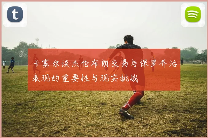 卡塞尔谈杰伦布朗交易与保罗乔治表现的重要性与现实挑战