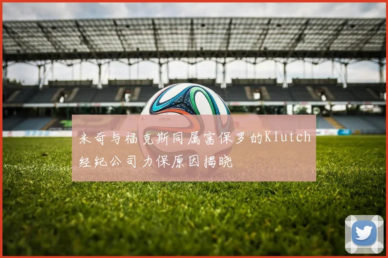 米奇与福克斯同属富保罗的Klutch经纪公司力保原因揭晓
