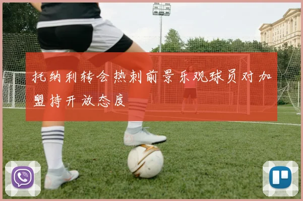 托纳利转会热刺前景乐观球员对加盟持开放态度