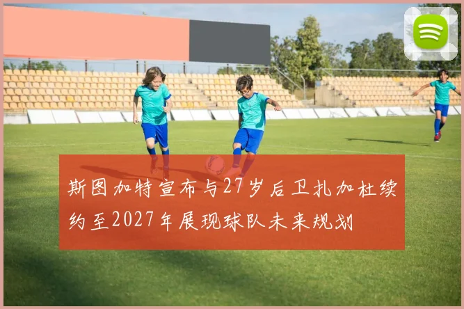 斯图加特宣布与27岁后卫扎加杜续约至2027年展现球队未来规划