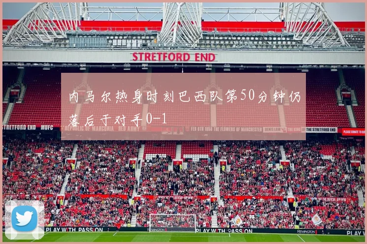 内马尔热身时刻巴西队第50分钟仍落后于对手0-1