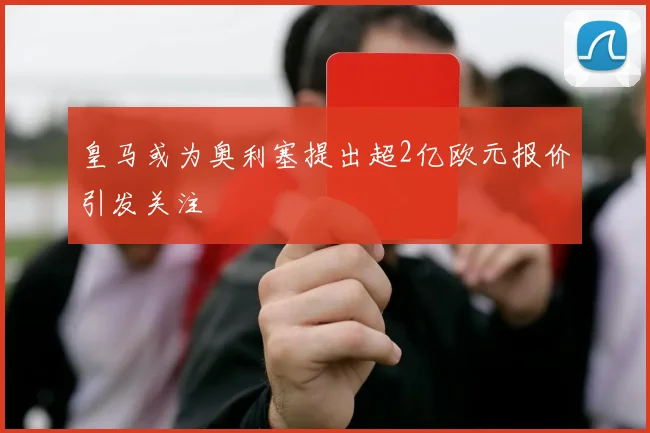 皇马或为奥利塞提出超2亿欧元报价引发关注