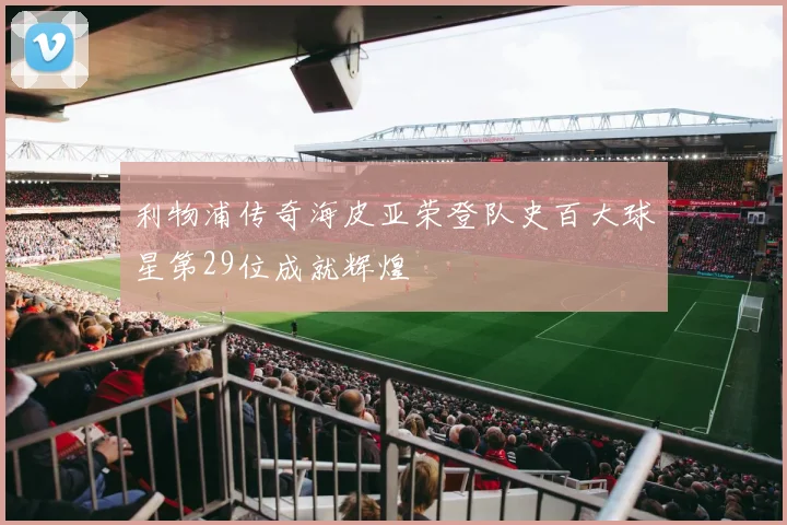 利物浦传奇海皮亚荣登队史百大球星第29位成就辉煌