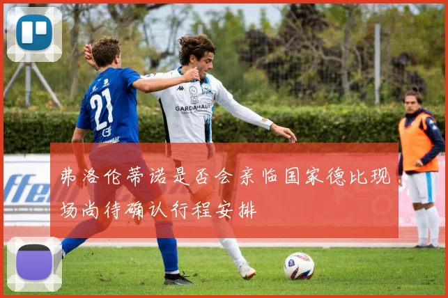 弗洛伦蒂诺是否会亲临国家德比现场尚待确认行程安排