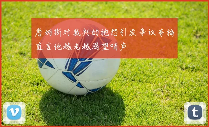 詹姆斯对裁判的抱怨引发争议夸梅直言他越老越渴望哨声
