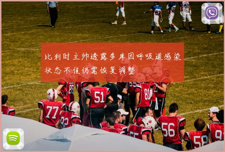 比利时主帅透露多库因呼吸道感染状态不佳仍需恢复调整