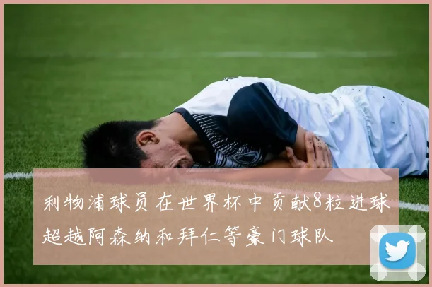 利物浦球员在世界杯中贡献8粒进球超越阿森纳和拜仁等豪门球队