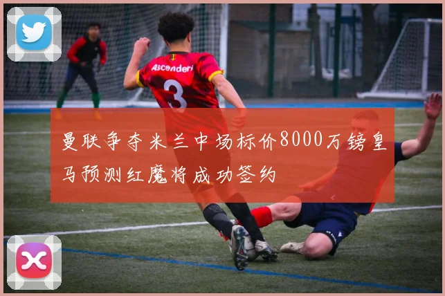 曼联争夺米兰中场标价8000万镑皇马预测红魔将成功签约