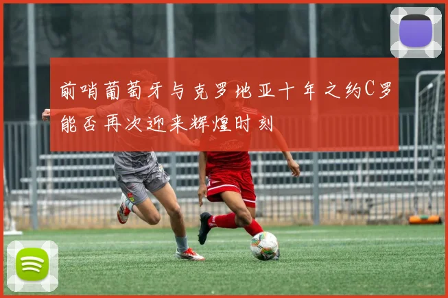 前哨葡萄牙与克罗地亚十年之约C罗能否再次迎来辉煌时刻